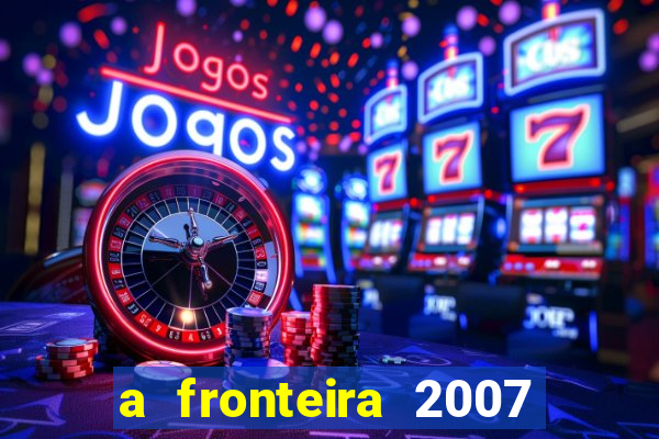 a fronteira 2007 filme completo dublado