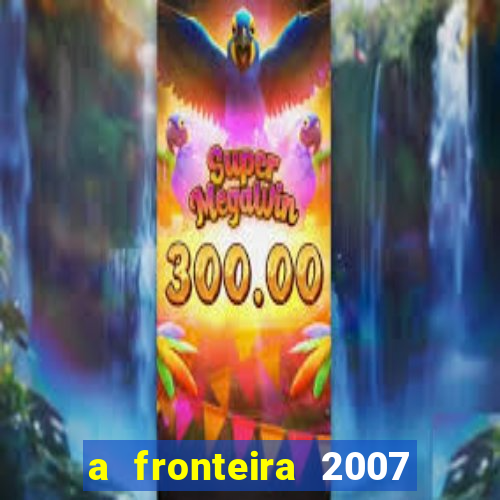 a fronteira 2007 filme completo dublado