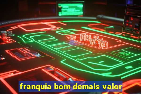 franquia bom demais valor