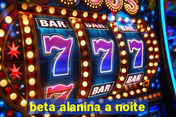 beta alanina a noite