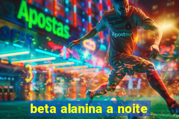 beta alanina a noite