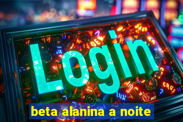 beta alanina a noite