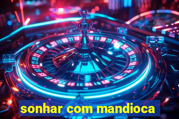 sonhar com mandioca