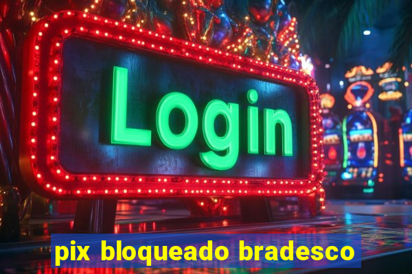 pix bloqueado bradesco