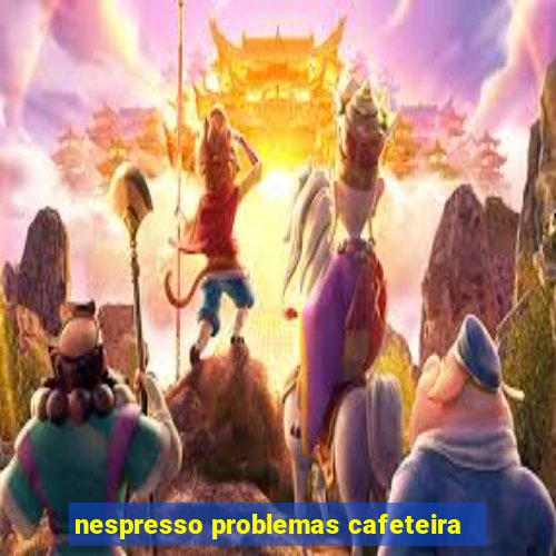 nespresso problemas cafeteira