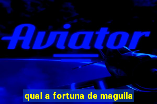 qual a fortuna de maguila