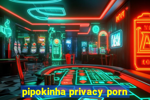 pipokinha privacy porn