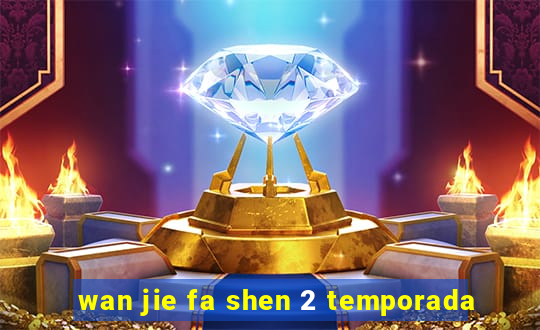 wan jie fa shen 2 temporada