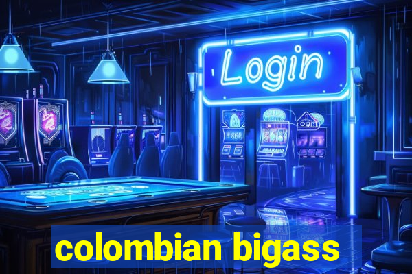 colombian bigass