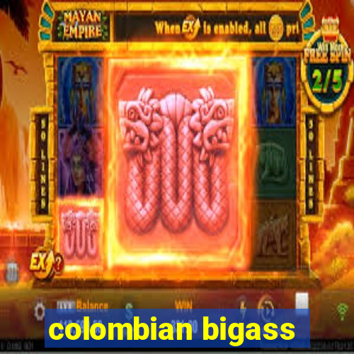 colombian bigass