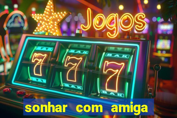 sonhar com amiga falsa jogo do bicho