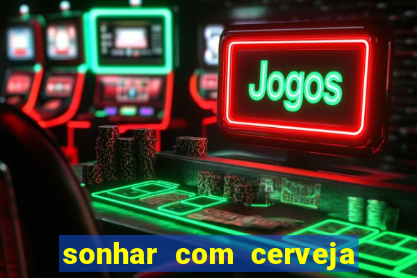 sonhar com cerveja jogo do bicho