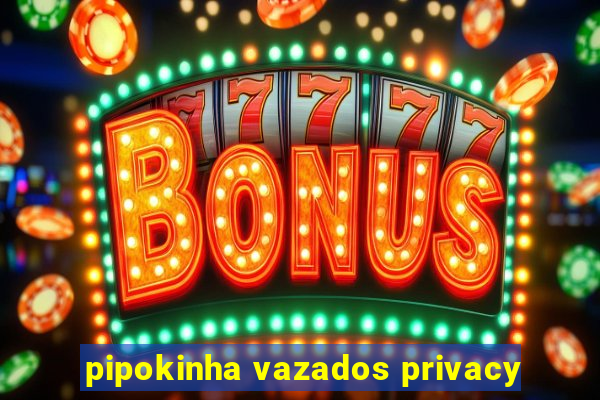 pipokinha vazados privacy