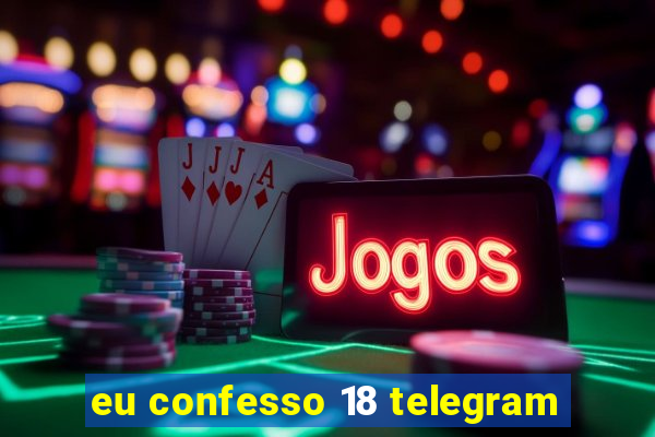 eu confesso 18 telegram