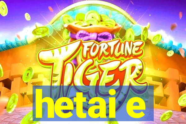 hetai e