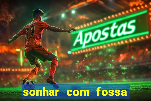 sonhar com fossa de fezes cheia