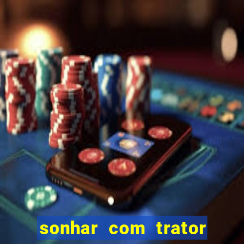 sonhar com trator jogo do bicho