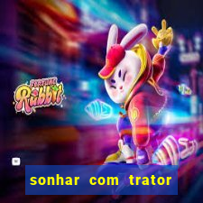 sonhar com trator jogo do bicho