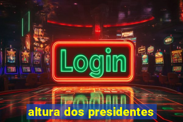 altura dos presidentes