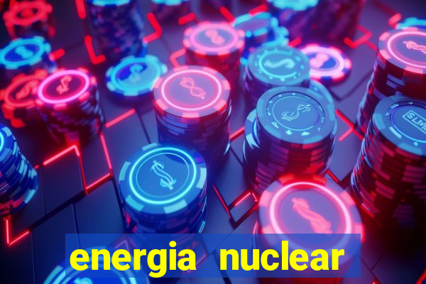 energia nuclear vantagens e desvantagens