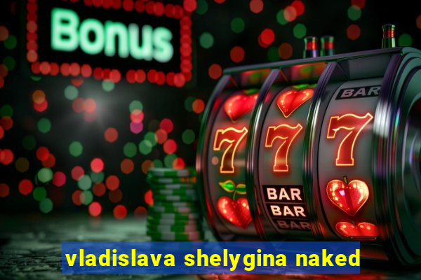 vladislava shelygina naked