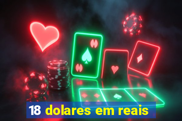 18 dolares em reais