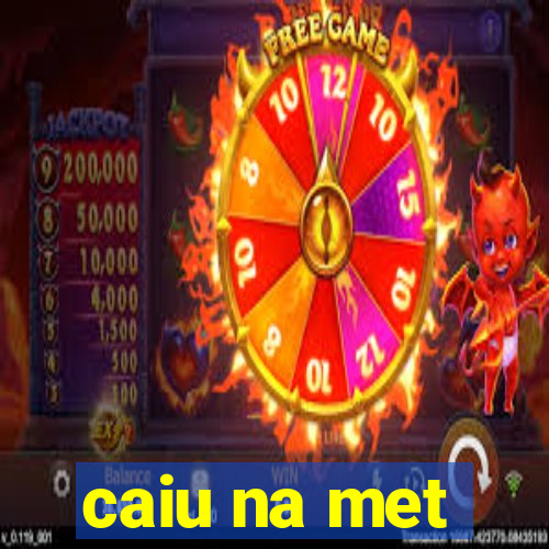 caiu na met