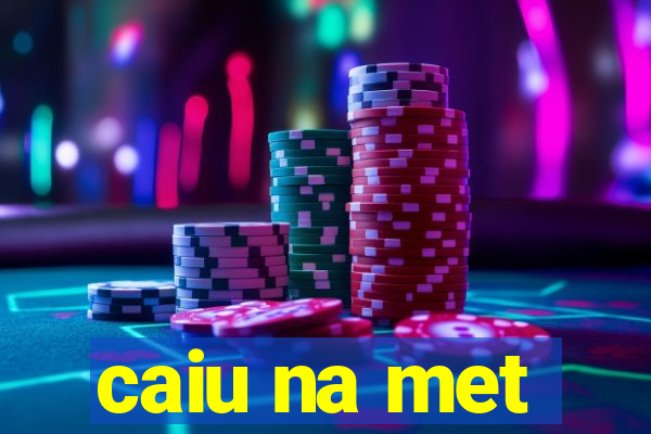 caiu na met