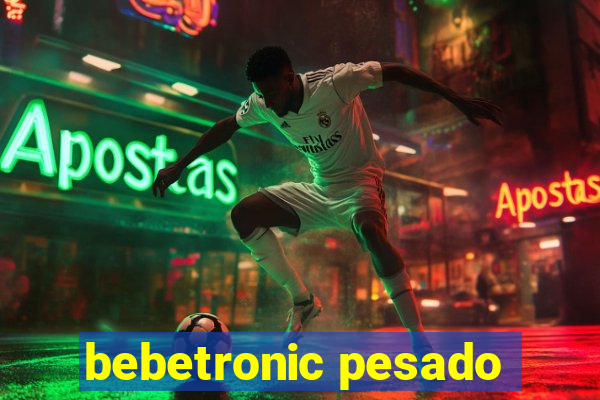 bebetronic pesado