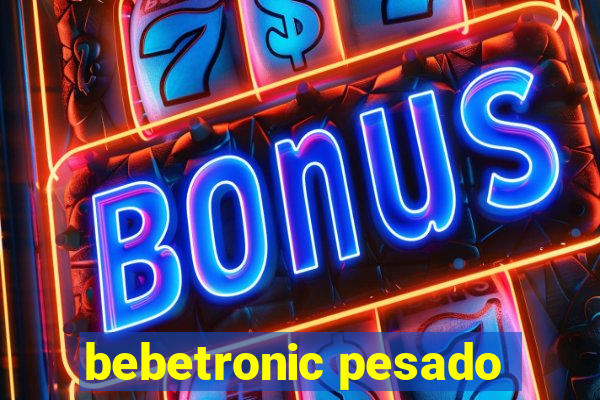 bebetronic pesado