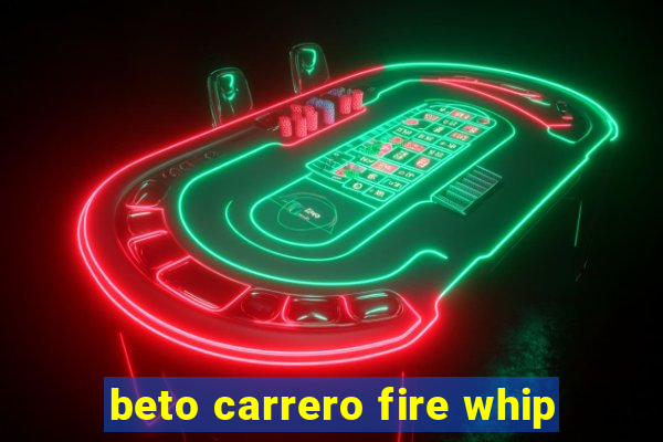 beto carrero fire whip