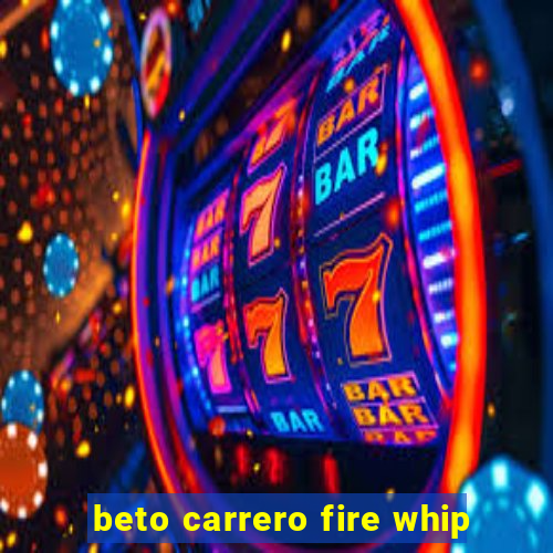 beto carrero fire whip