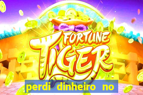 perdi dinheiro no jogo do tigre