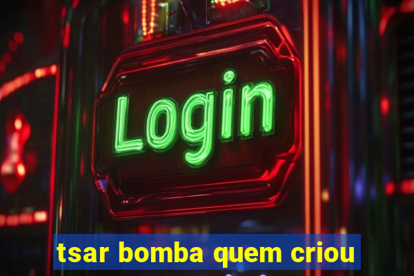 tsar bomba quem criou