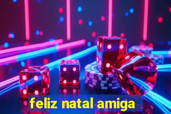 feliz natal amiga