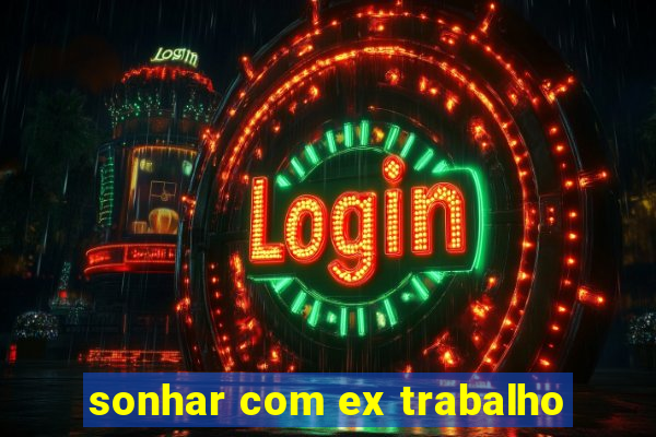 sonhar com ex trabalho