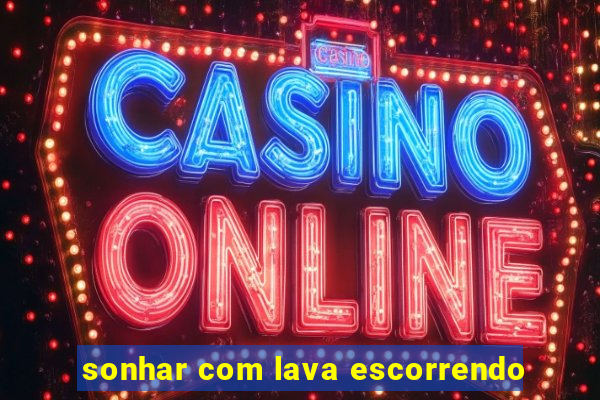 sonhar com lava escorrendo