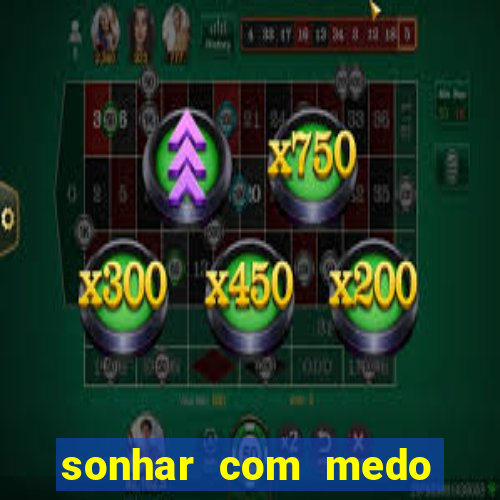 sonhar com medo jogo do bicho