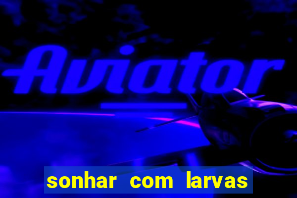 sonhar com larvas no jogo do bicho