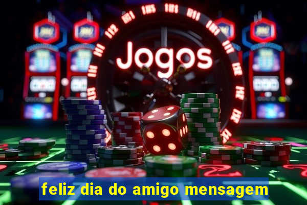 feliz dia do amigo mensagem