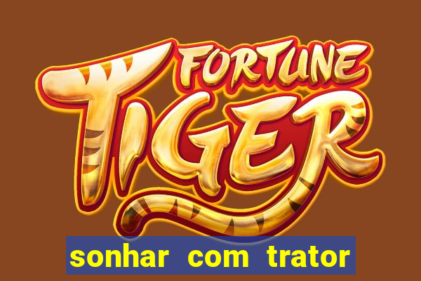 sonhar com trator que bicho jogar