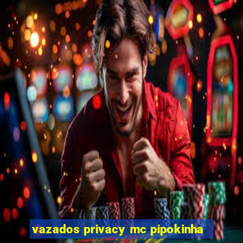 vazados privacy mc pipokinha