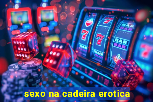 sexo na cadeira erotica