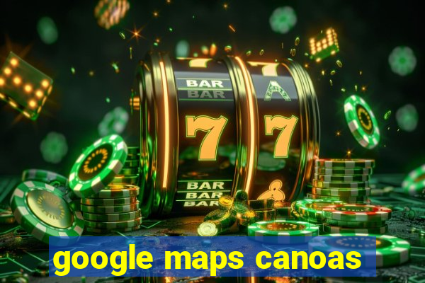 google maps canoas