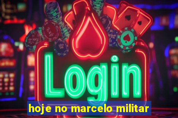 hoje no marcelo militar