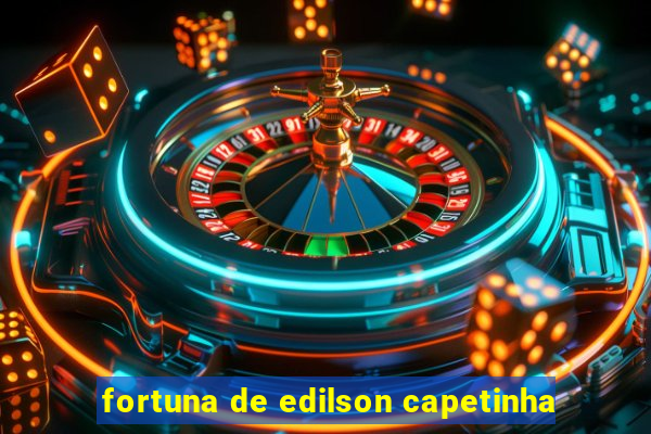 fortuna de edilson capetinha