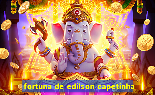 fortuna de edilson capetinha