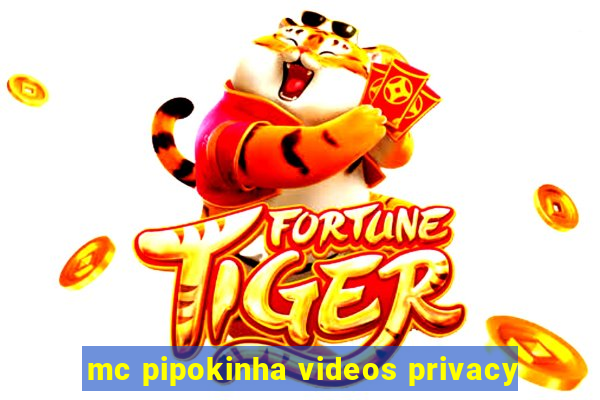 mc pipokinha videos privacy