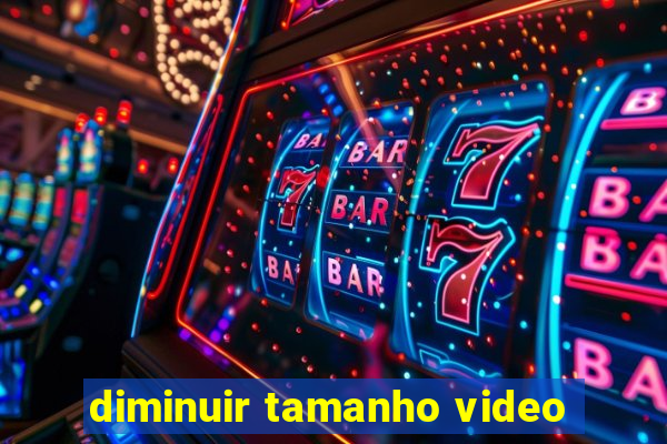 diminuir tamanho video