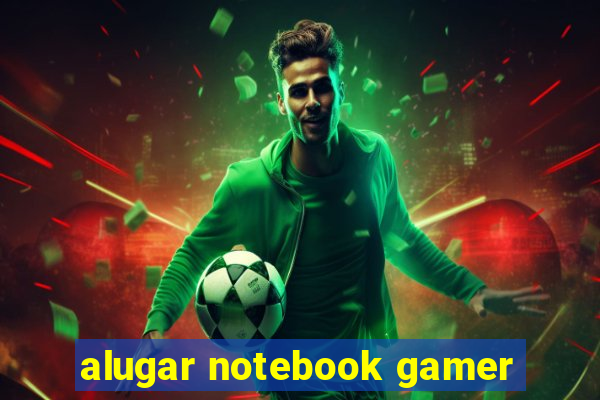 alugar notebook gamer